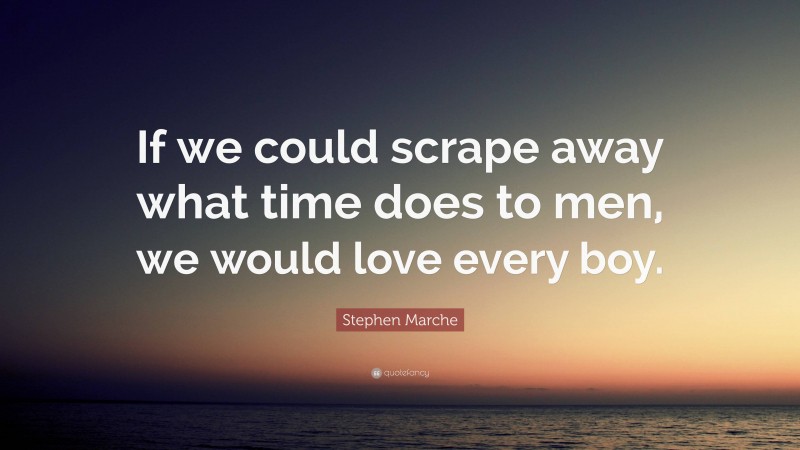 Stephen Marche Quote: “If we could scrape away what time does to men, we would love every boy.”