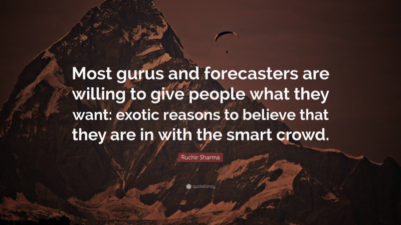 Ruchir Sharma Quote: “Most gurus and forecasters are willing to give people what they want: exotic reasons to believe that they are in with the smart crowd.”