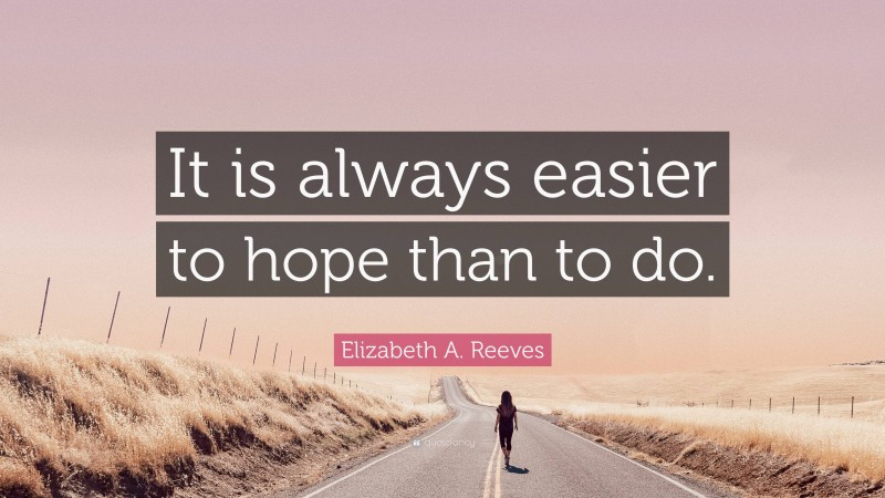 Elizabeth A. Reeves Quote: “It is always easier to hope than to do.”