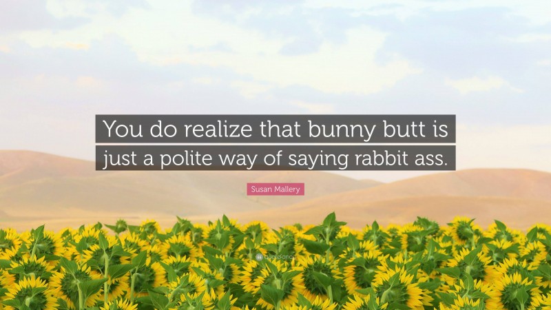 Susan Mallery Quote: “You do realize that bunny butt is just a polite way of saying rabbit ass.”