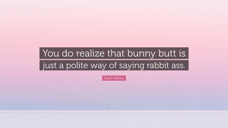 Susan Mallery Quote: “You do realize that bunny butt is just a polite way of saying rabbit ass.”