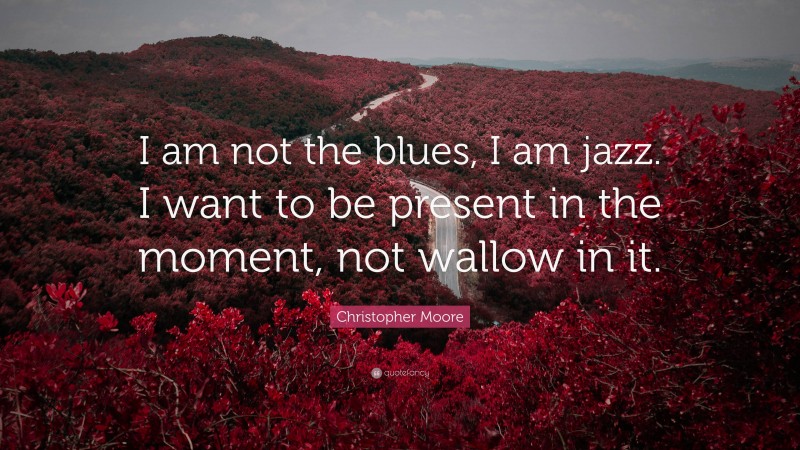 Christopher Moore Quote: “I am not the blues, I am jazz. I want to be present in the moment, not wallow in it.”