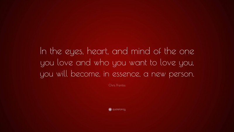 Chris Prentiss Quote: “In the eyes, heart, and mind of the one you love and who you want to love you, you will become, in essence, a new person.”