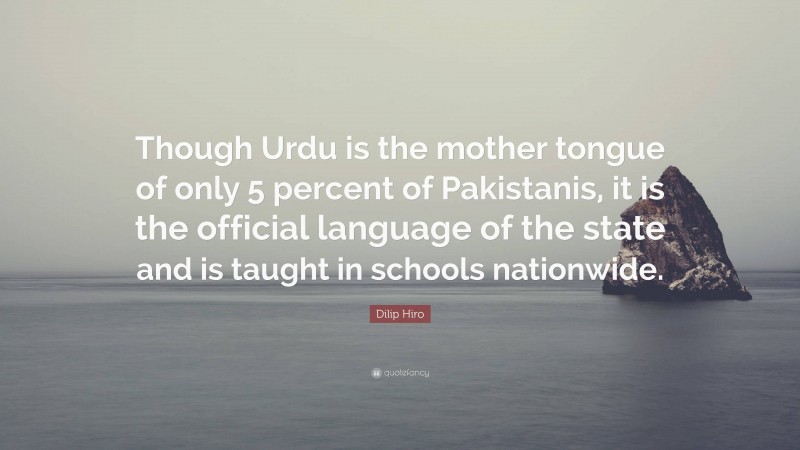 Dilip Hiro Quote: “Though Urdu is the mother tongue of only 5 percent of Pakistanis, it is the official language of the state and is taught in schools nationwide.”