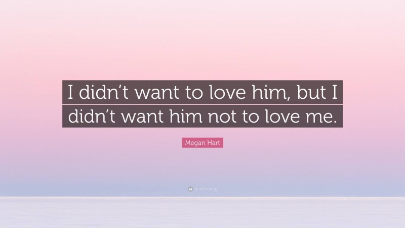 Megan Hart Quote: “I didn’t want to love him, but I didn’t want him not to love me.”