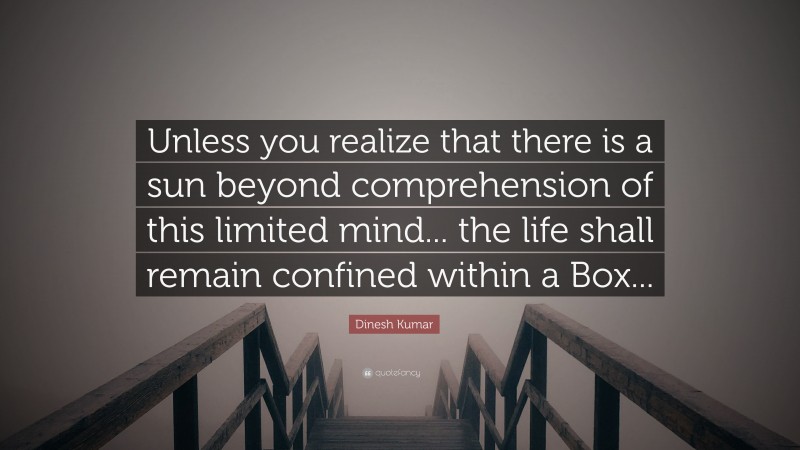 Dinesh Kumar Quote: “Unless you realize that there is a sun beyond comprehension of this limited mind... the life shall remain confined within a Box...”