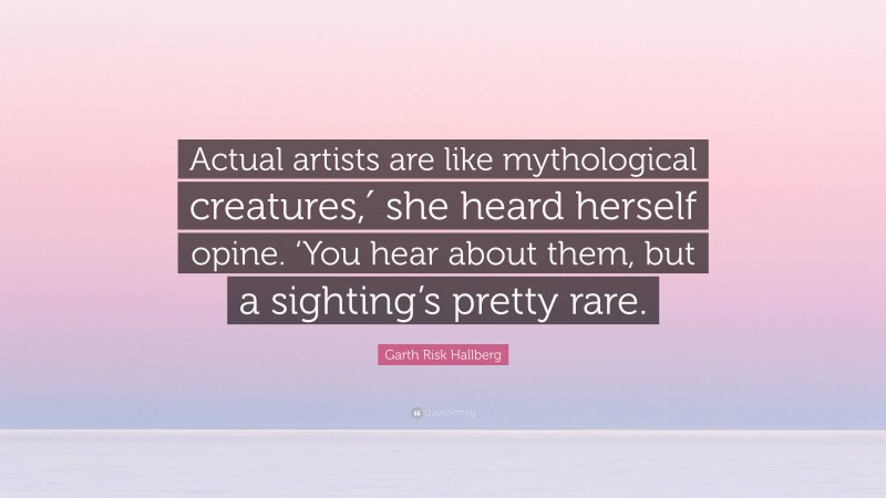 Garth Risk Hallberg Quote: “Actual artists are like mythological creatures,′ she heard herself opine. ‘You hear about them, but a sighting’s pretty rare.”