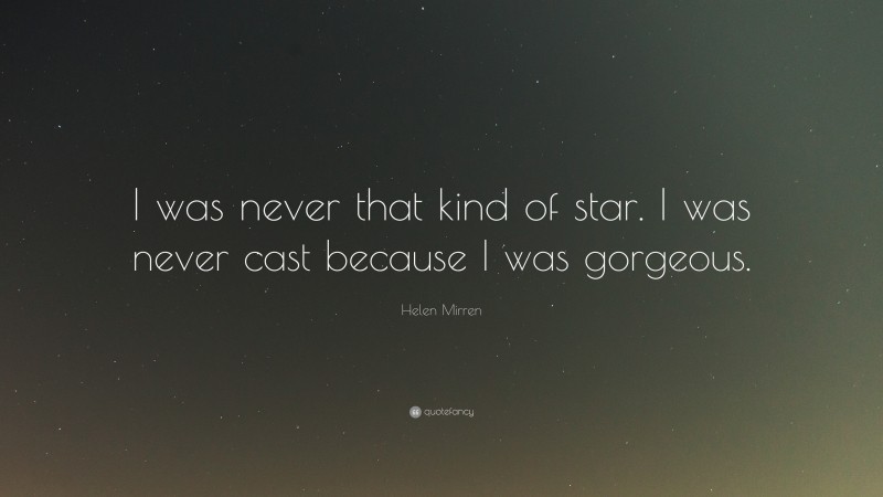 Helen Mirren Quote: “I was never that kind of star. I was never cast because I was gorgeous.”