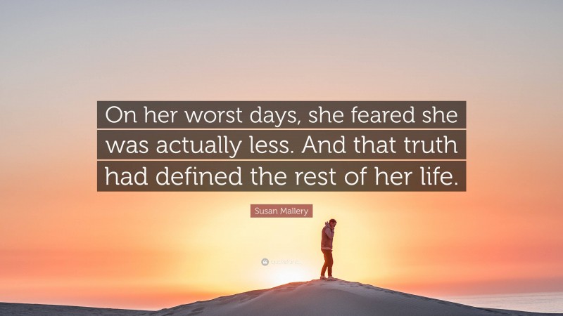 Susan Mallery Quote: “On her worst days, she feared she was actually less. And that truth had defined the rest of her life.”