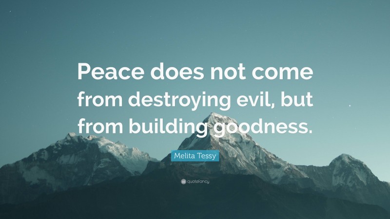 Melita Tessy Quote: “Peace does not come from destroying evil, but from building goodness.”