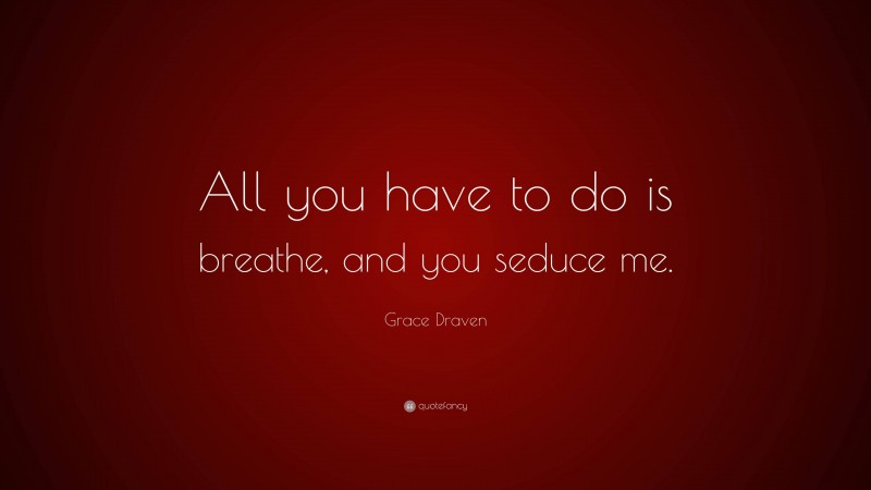 Grace Draven Quote: “All you have to do is breathe, and you seduce me.”