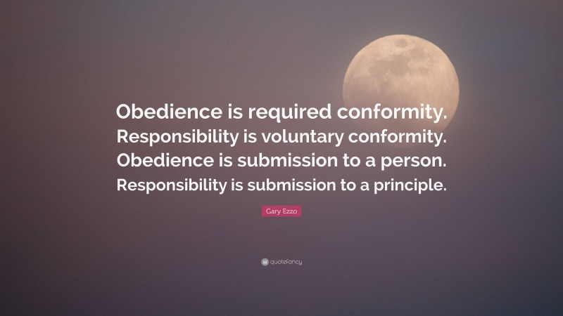 Gary Ezzo Quote: “Obedience is required conformity. Responsibility is voluntary conformity. Obedience is submission to a person. Responsibility is submission to a principle.”