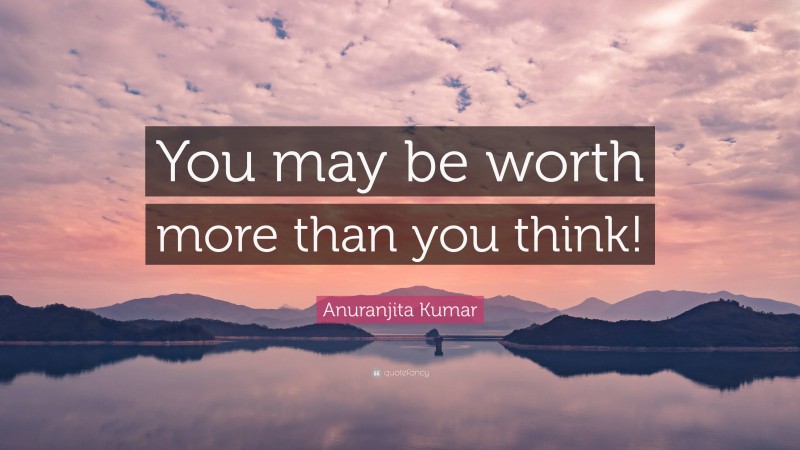 Anuranjita Kumar Quote: “You may be worth more than you think!”