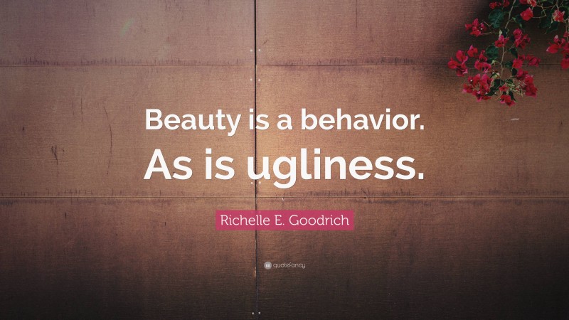 Richelle E. Goodrich Quote: “Beauty is a behavior. As is ugliness.”