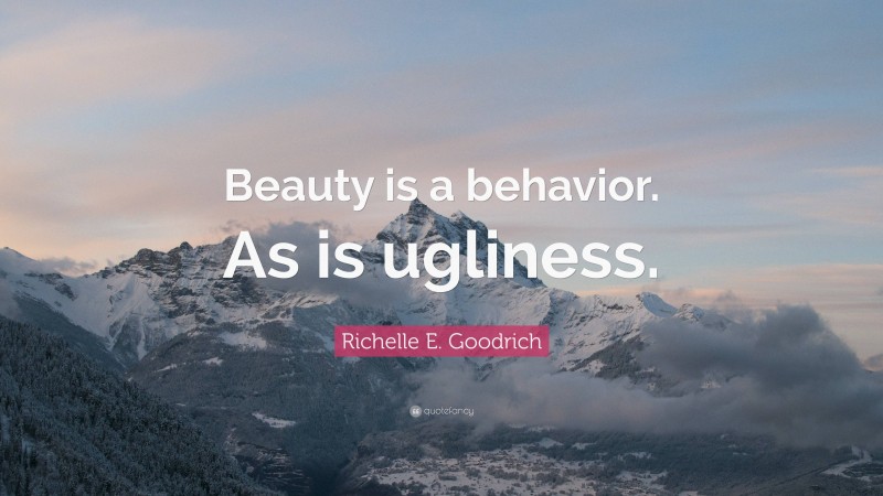 Richelle E. Goodrich Quote: “Beauty is a behavior. As is ugliness.”