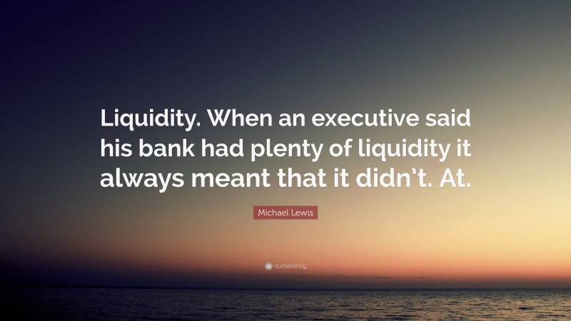 Michael Lewis Quote: “Liquidity. When an executive said his bank had plenty of liquidity it always meant that it didn’t. At.”