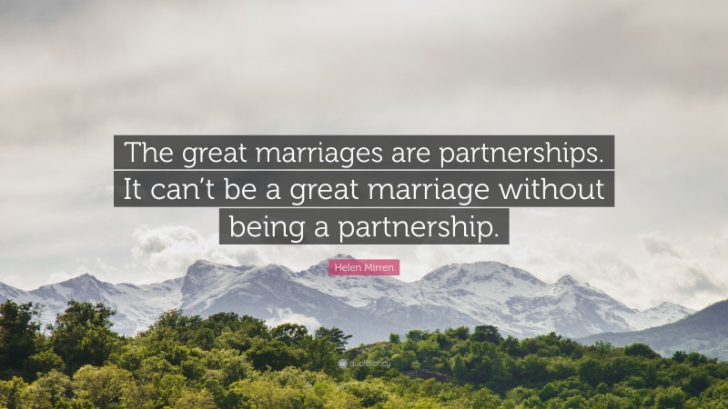 Helen Mirren Quote: “The great marriages are partnerships. It can’t be a great marriage without being a partnership.”