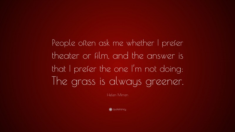 Helen Mirren Quote: “People often ask me whether I prefer theater or film, and the answer is that I prefer the one I’m not doing: The grass is always greener.”