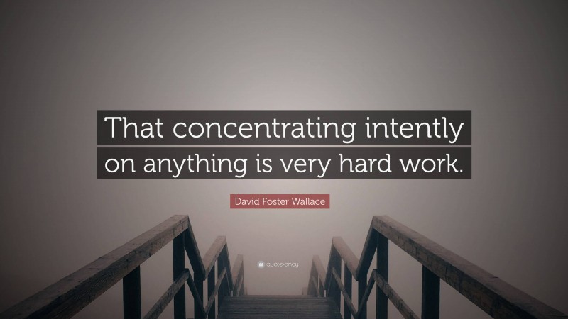 David Foster Wallace Quote: “That concentrating intently on anything is very hard work.”