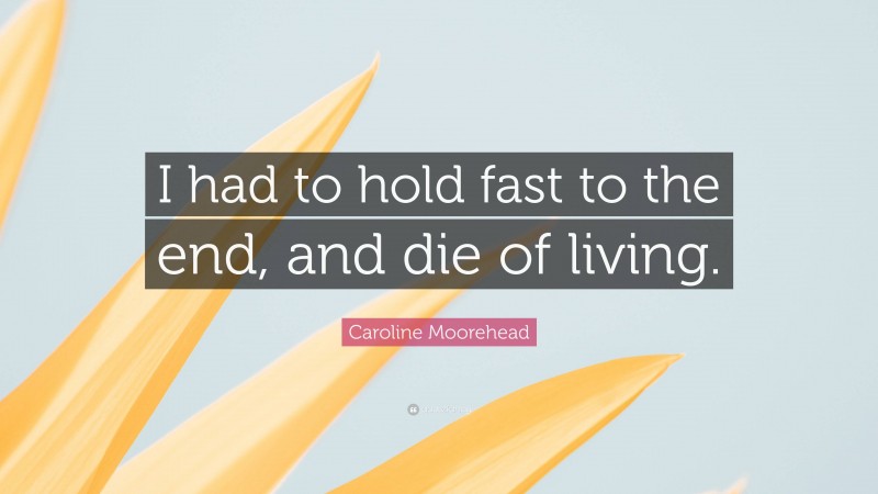 Caroline Moorehead Quote: “I had to hold fast to the end, and die of living.”