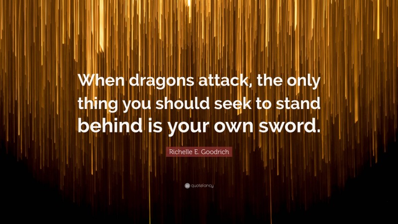 Richelle E. Goodrich Quote: “When dragons attack, the only thing you should seek to stand behind is your own sword.”