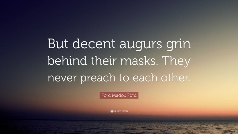 Ford Madox Ford Quote: “But decent augurs grin behind their masks. They never preach to each other.”