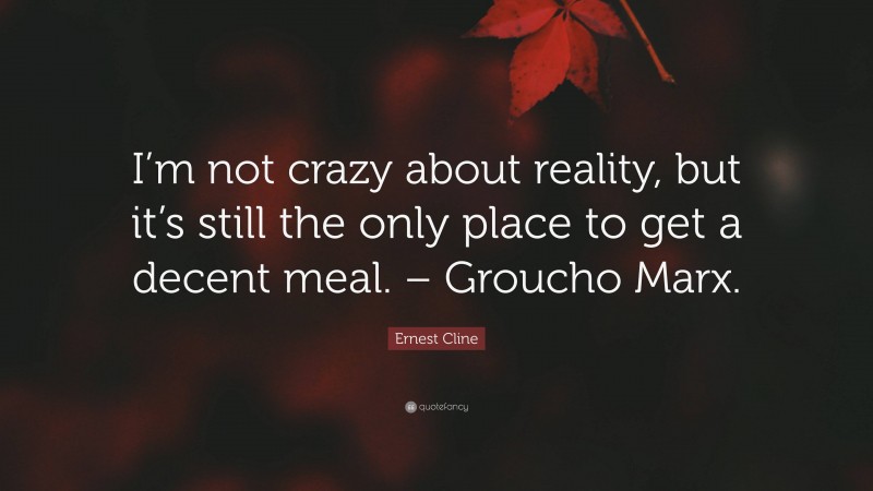 Ernest Cline Quote: “I’m not crazy about reality, but it’s still the only place to get a decent meal. – Groucho Marx.”