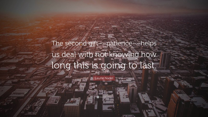 Laurie Nadel Quote: “The second gift––patience––helps us deal with not knowing how long this is going to last.”