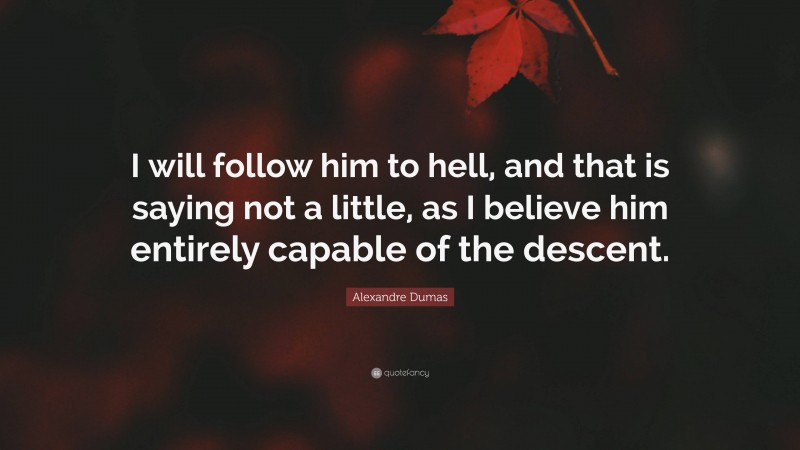 Alexandre Dumas Quote: “I will follow him to hell, and that is saying not a little, as I believe him entirely capable of the descent.”