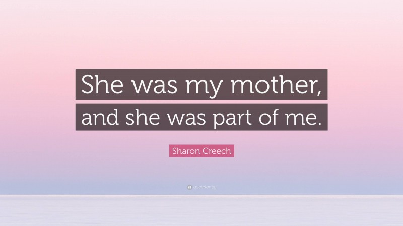 Sharon Creech Quote: “She was my mother, and she was part of me.”