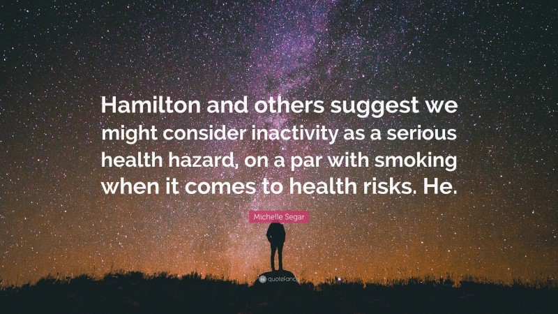 Michelle Segar Quote: “Hamilton and others suggest we might consider inactivity as a serious health hazard, on a par with smoking when it comes to health risks. He.”