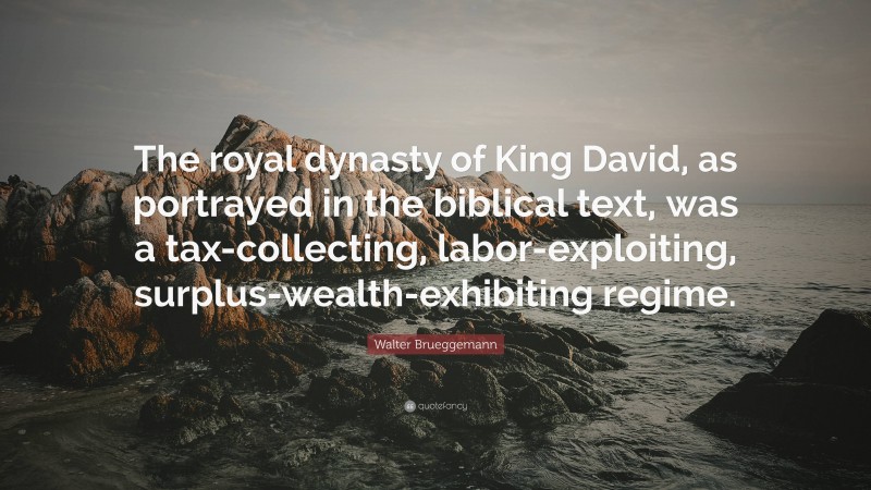 Walter Brueggemann Quote: “The royal dynasty of King David, as portrayed in the biblical text, was a tax-collecting, labor-exploiting, surplus-wealth-exhibiting regime.”
