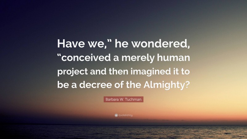 Barbara W. Tuchman Quote: “Have we,” he wondered, “conceived a merely human project and then imagined it to be a decree of the Almighty?”