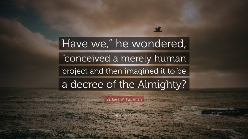 Barbara W. Tuchman Quote: “Have we,” he wondered, “conceived a merely human project and then imagined it to be a decree of the Almighty?”