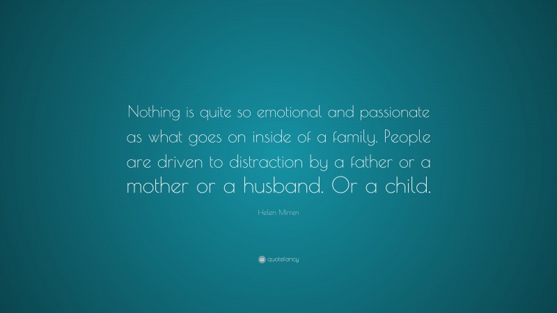 Helen Mirren Quote: “Nothing is quite so emotional and passionate as what goes on inside of a family. People are driven to distraction by a father or a mother or a husband. Or a child.”