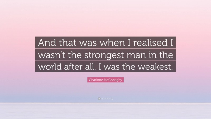 Charlotte McConaghy Quote: “And that was when I realised I wasn’t the strongest man in the world after all. I was the weakest.”