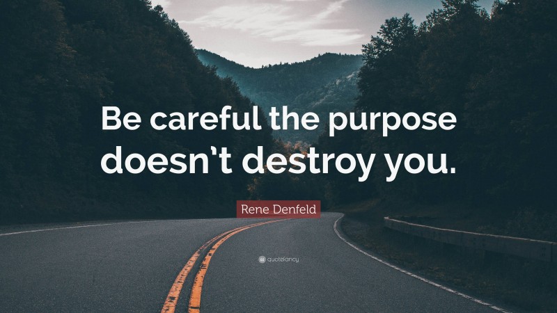 Rene Denfeld Quote: “Be careful the purpose doesn’t destroy you.”