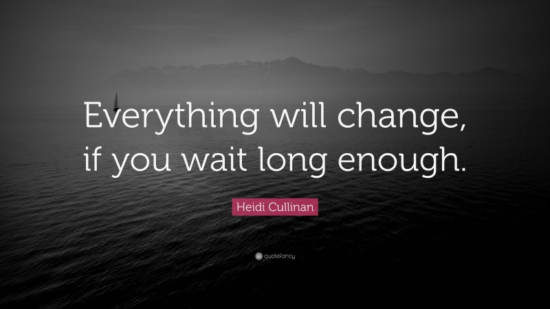 Heidi Cullinan Quote: “Everything will change, if you wait long enough.”