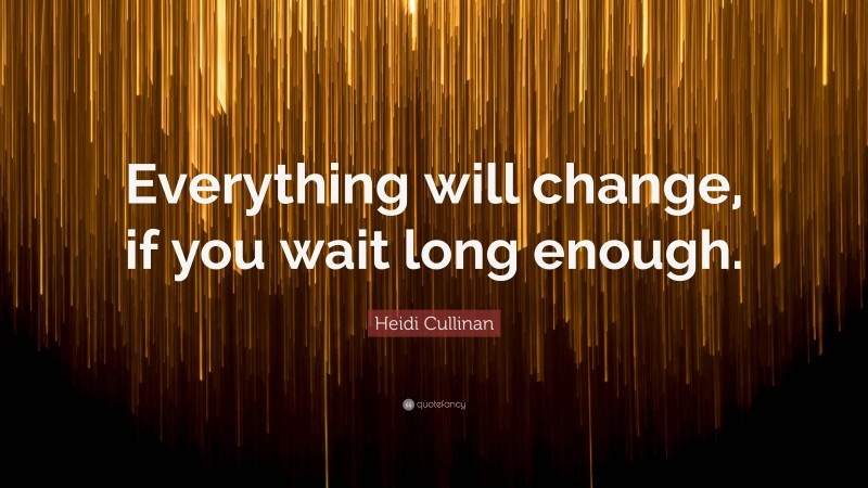 Heidi Cullinan Quote: “Everything will change, if you wait long enough.”