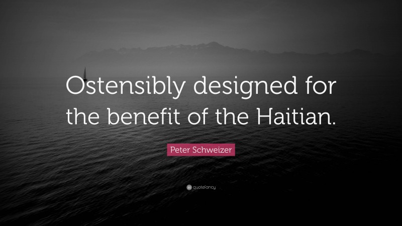 Peter Schweizer Quote: “Ostensibly designed for the benefit of the Haitian.”