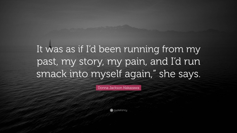 Donna Jackson Nakazawa Quote: “It was as if I’d been running from my past, my story, my pain, and I’d run smack into myself again,” she says.”