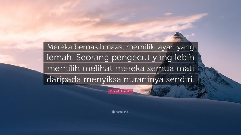 Khaled Hosseini Quote: “Mereka bernasib naas, memiliki ayah yang lemah. Seorang pengecut yang lebih memilih melihat mereka semua mati daripada menyiksa nuraninya sendiri.”