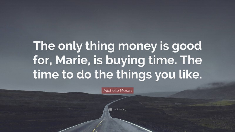 Michelle Moran Quote: “The only thing money is good for, Marie, is buying time. The time to do the things you like.”