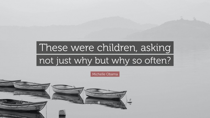 Michelle Obama Quote: “These were children, asking not just why but why so often?”