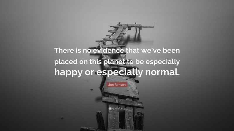 Jon Ronson Quote: “There is no evidence that we’ve been placed on this planet to be especially happy or especially normal.”