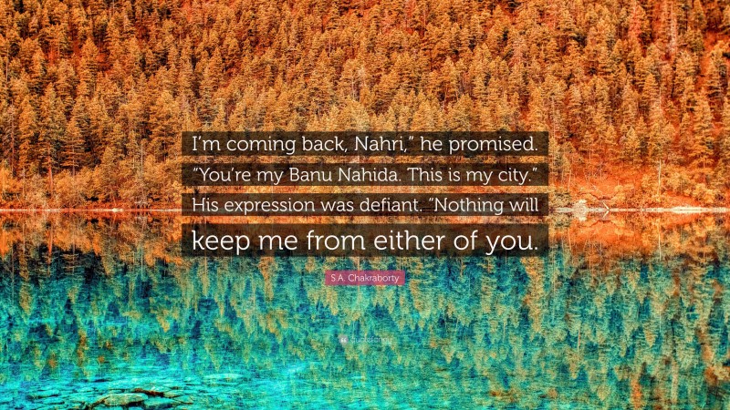 S.A. Chakraborty Quote: “I’m coming back, Nahri,” he promised. “You’re my Banu Nahida. This is my city.” His expression was defiant. “Nothing will keep me from either of you.”