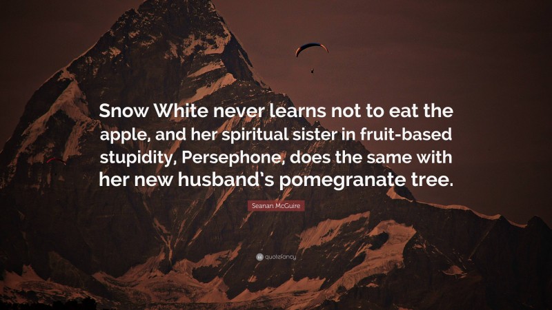 Seanan McGuire Quote: “Snow White never learns not to eat the apple, and her spiritual sister in fruit-based stupidity, Persephone, does the same with her new husband’s pomegranate tree.”