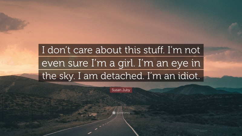 Susan Juby Quote: “I don’t care about this stuff. I’m not even sure I’m a girl. I’m an eye in the sky. I am detached. I’m an idiot.”