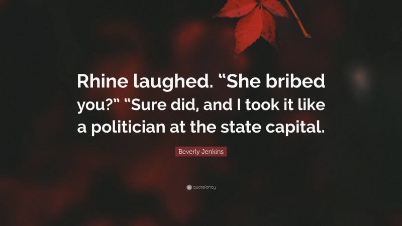 Beverly Jenkins Quote: “Rhine laughed. “She bribed you?” “Sure did, and I took it like a politician at the state capital.”