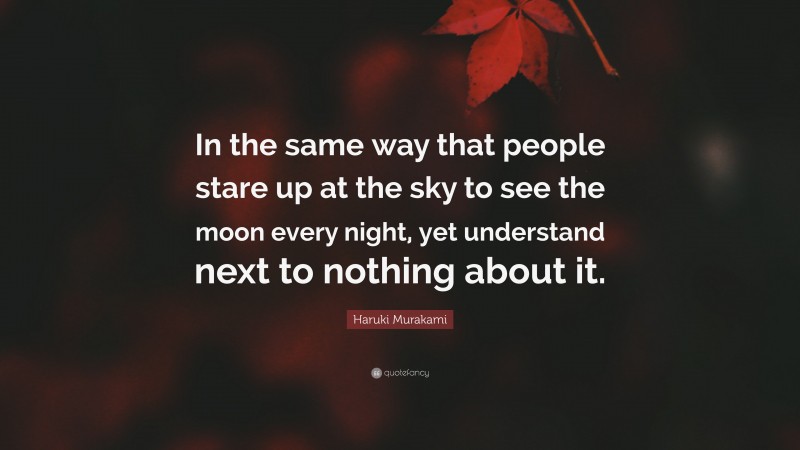 Haruki Murakami Quote: “In the same way that people stare up at the sky to see the moon every night, yet understand next to nothing about it.”
